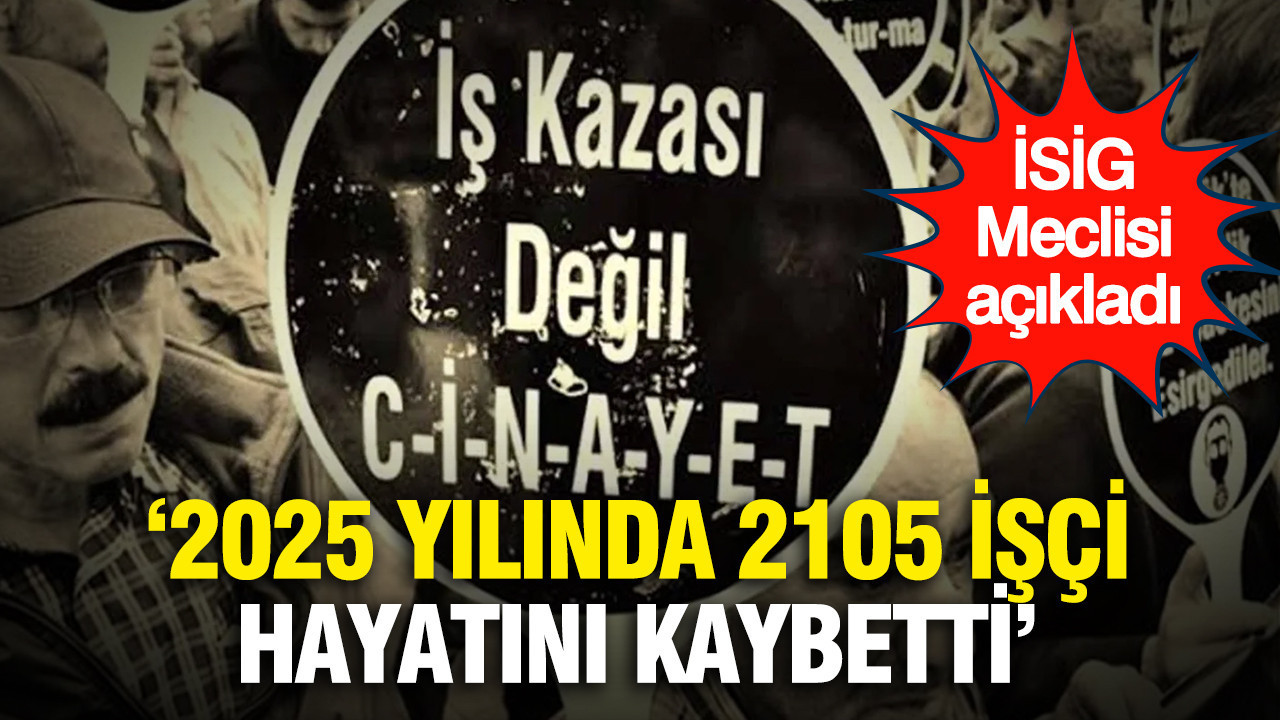 İSİG Meclisi Verileri: 2025 Yılında 2105 İşçi Hayatını Kaybetti