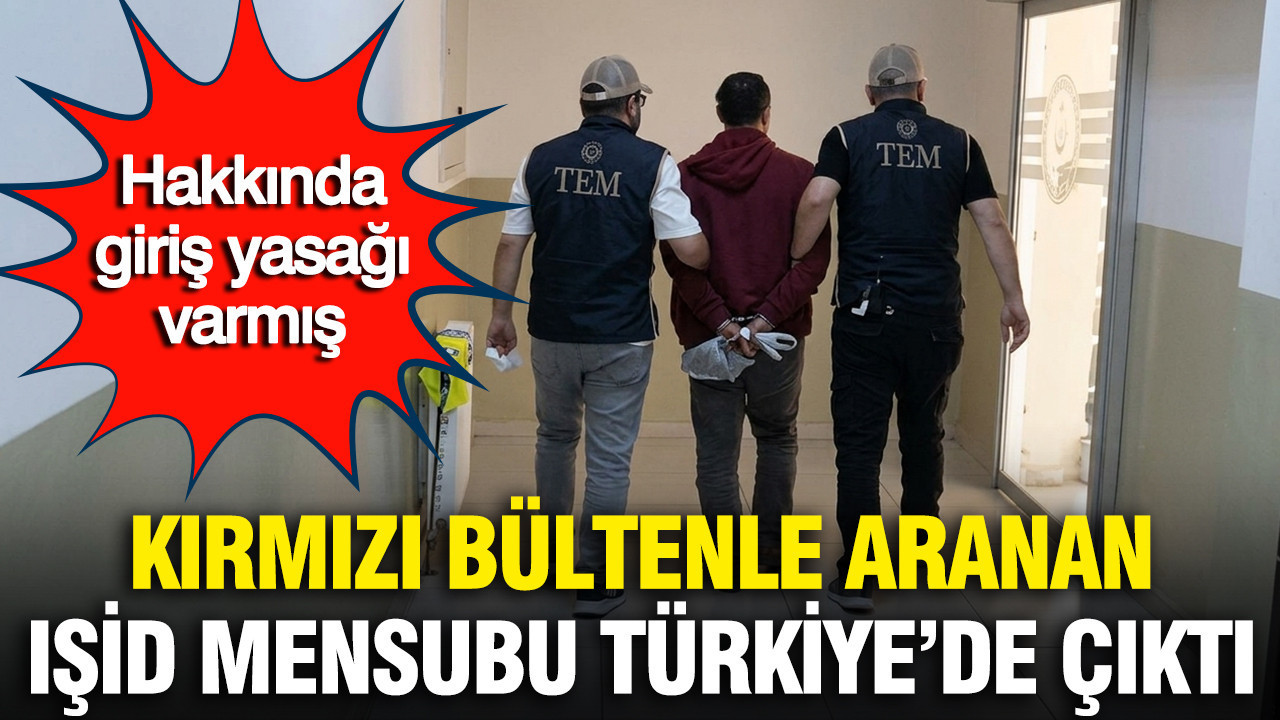 Kırmızı Bültenle Aranan IŞİD Üyesi Türkiye’de Yakalandı: Giriş Yasağı Bulunuyordu